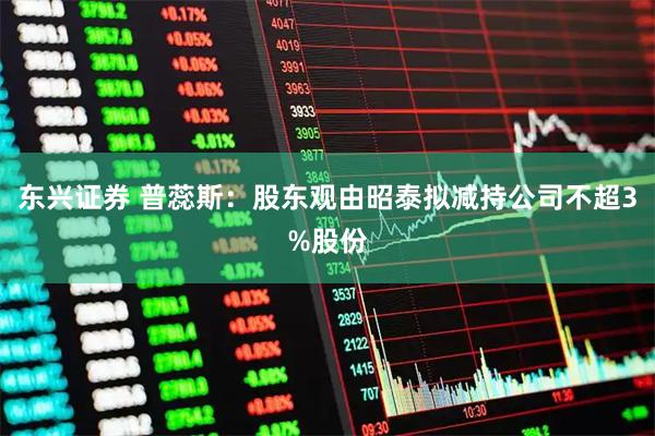 东兴证券 普蕊斯：股东观由昭泰拟减持公司不超3%股份