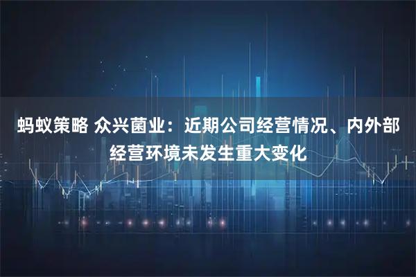 蚂蚁策略 众兴菌业：近期公司经营情况、内外部经营环境未发生重大变化