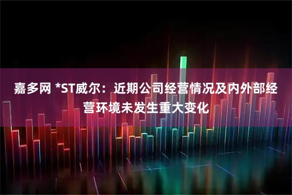 嘉多网 *ST威尔：近期公司经营情况及内外部经营环境未发生重大变化