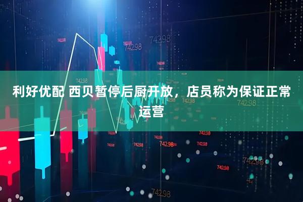 利好优配 西贝暂停后厨开放，店员称为保证正常运营