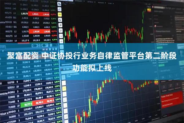 聚富配资 中证协投行业务自律监管平台第二阶段功能拟上线