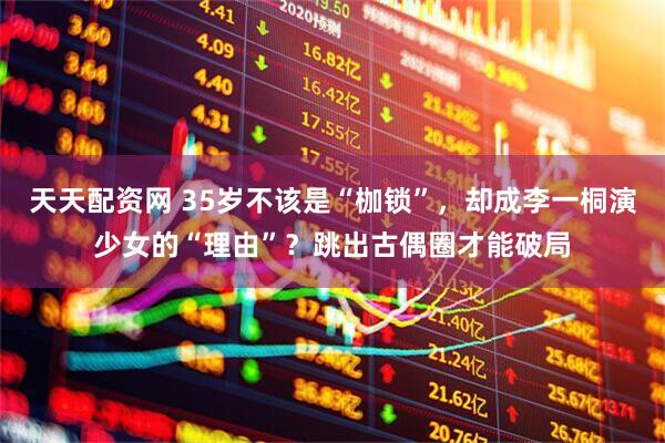 天天配资网 35岁不该是“枷锁”，却成李一桐演少女的“理由”？跳出古偶圈才能破局