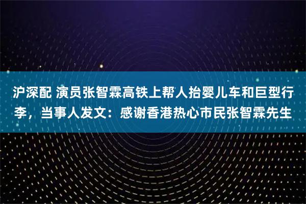 沪深配 演员张智霖高铁上帮人抬婴儿车和巨型行李，当事人发文：感谢香港热心市民张智霖先生