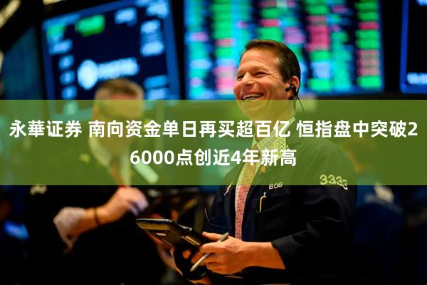 永華证券 南向资金单日再买超百亿 恒指盘中突破26000点创近4年新高
