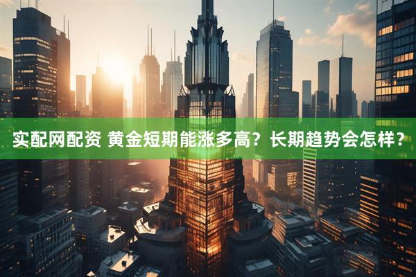实配网配资 黄金短期能涨多高？长期趋势会怎样？
