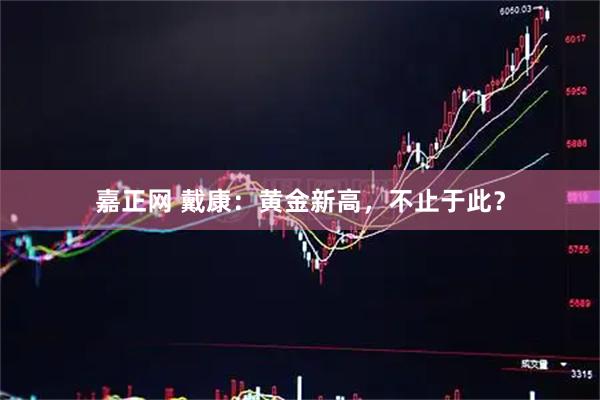 嘉正网 戴康：黄金新高，不止于此？
