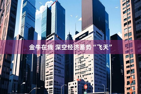 金牛在线 深空经济蓄势“飞天”