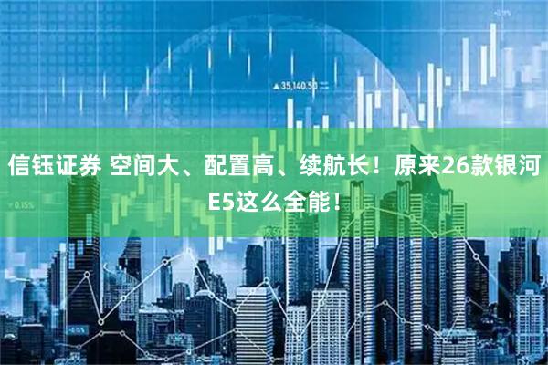 信钰证券 空间大、配置高、续航长！原来26款银河E5这么全能！