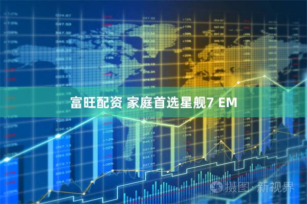 富旺配资 家庭首选星舰7 EM