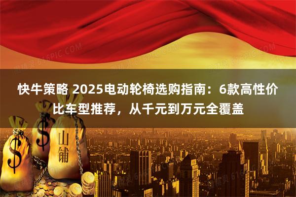 快牛策略 2025电动轮椅选购指南：6款高性价比车型推荐，从千元到万元全覆盖