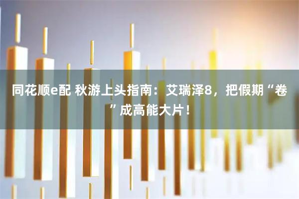 同花顺e配 秋游上头指南：艾瑞泽8，把假期“卷”成高能大片！
