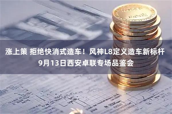 涨上策 拒绝快消式造车！风神L8定义造车新标杆 9月13日西安卓联专场品鉴会
