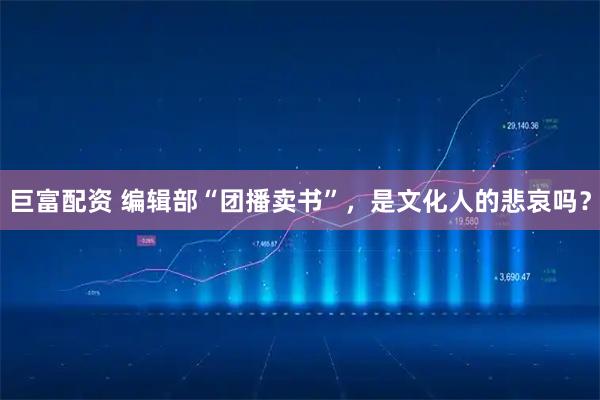巨富配资 编辑部“团播卖书”，是文化人的悲哀吗？