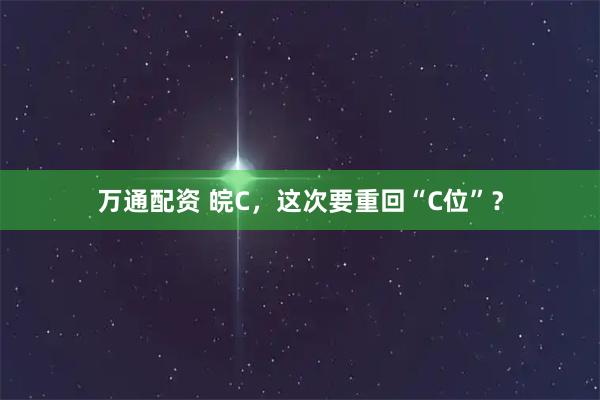 万通配资 皖C，这次要重回“C位”？