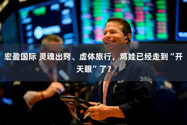 宏盈国际 灵魂出窍、虚体旅行，鸡娃已经走到“开天眼”了？