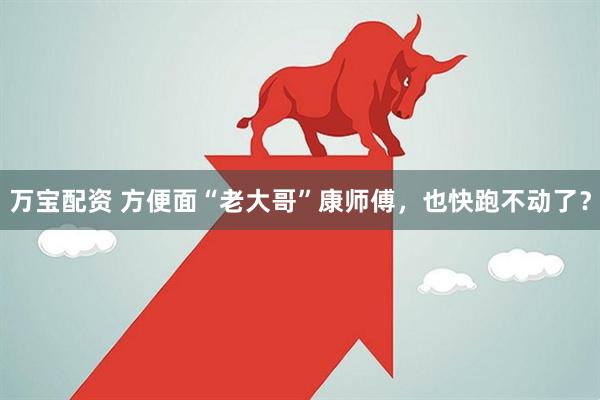 万宝配资 方便面“老大哥”康师傅，也快跑不动了？