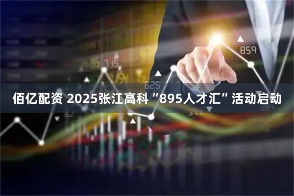 佰亿配资 2025张江高科“895人才汇”活动启动