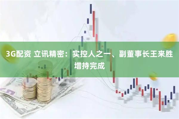 3G配资 立讯精密：实控人之一、副董事长王来胜增持完成