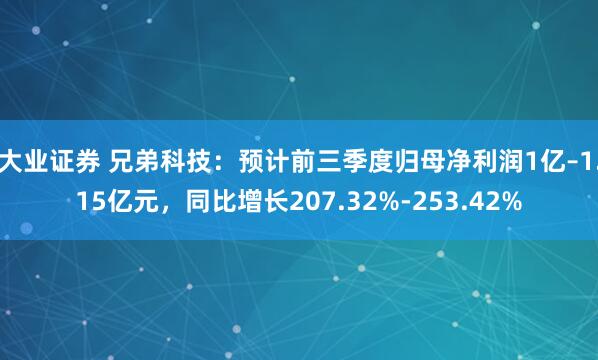 大业证券 兄弟科技：预计前三季度归母净利润1亿–1.15亿元，同比增长207.32%-253.42%
