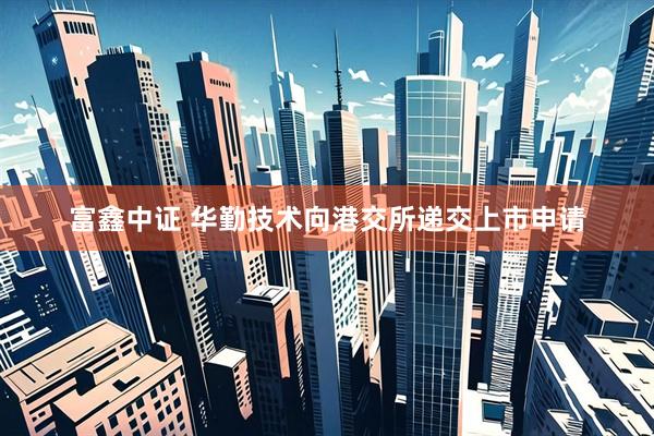 富鑫中证 华勤技术向港交所递交上市申请