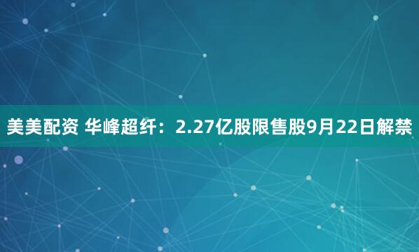 美美配资 华峰超纤：2.27亿股限售股9月22日解禁