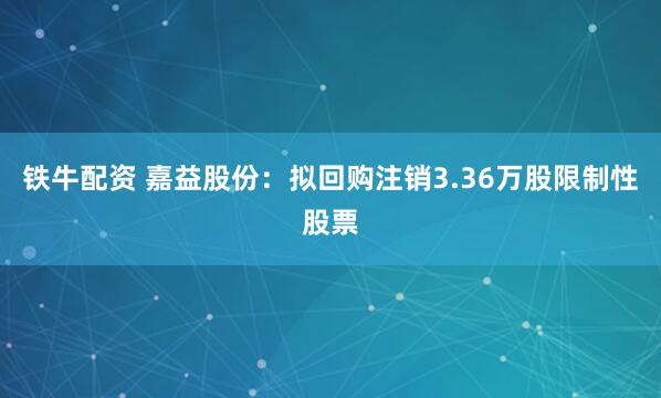 铁牛配资 嘉益股份：拟回购注销3.36万股限制性股票