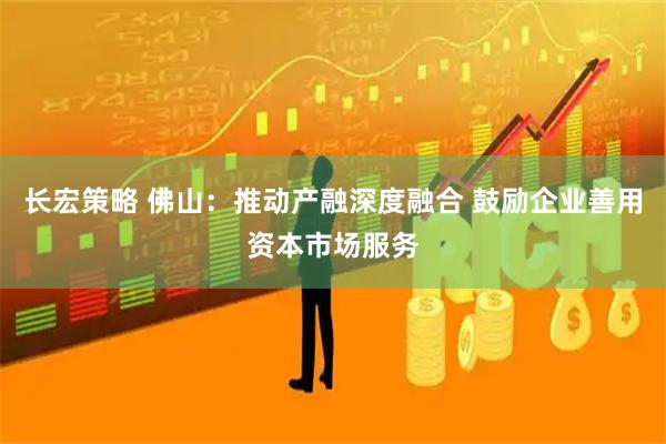 长宏策略 佛山：推动产融深度融合 鼓励企业善用资本市场服务