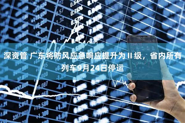 深资管 广东将防风应急响应提升为Ⅱ级，省内所有列车9月24日停运
