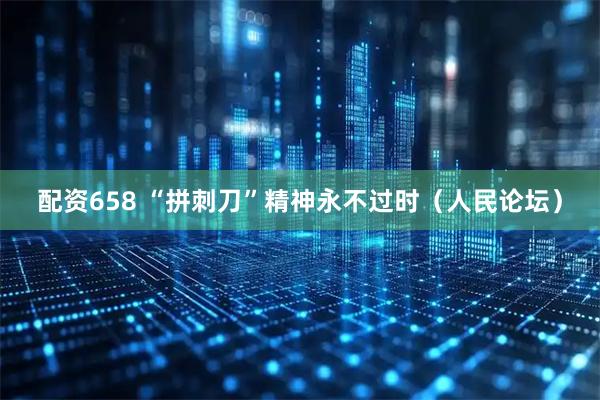 配资658 “拼刺刀”精神永不过时（人民论坛）