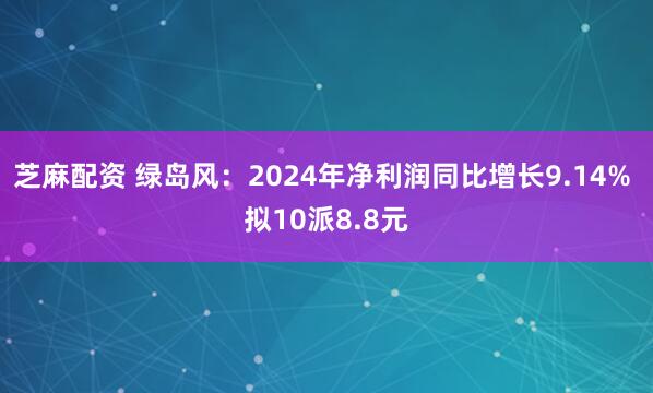 芝麻配资 绿岛风：2024年净利润同比增长9.14% 拟10派8.8元