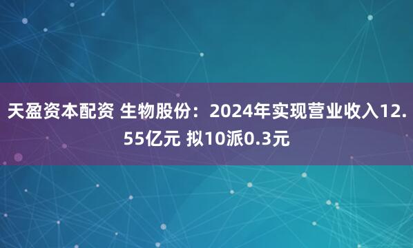 天盈资本配资 生物股份：2024年实现营业收入12.55亿元 拟10派0.3元