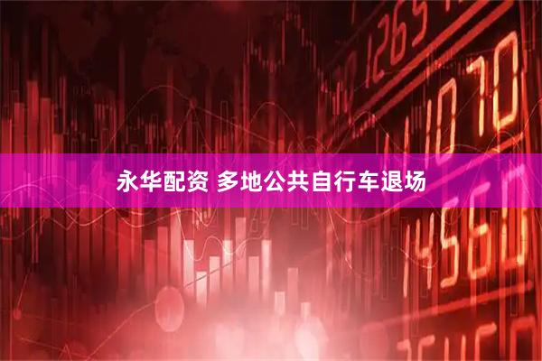 永华配资 多地公共自行车退场