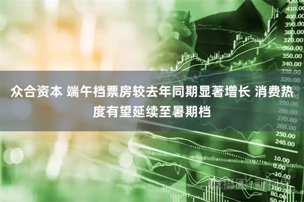 众合资本 端午档票房较去年同期显著增长 消费热度有望延续至暑期档