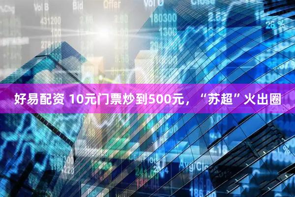 好易配资 10元门票炒到500元，“苏超”火出圈