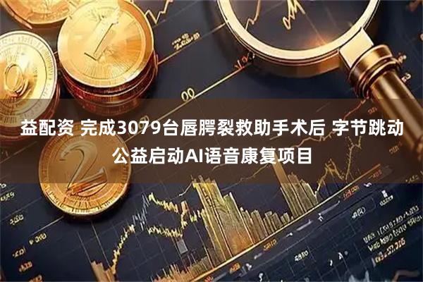 益配资 完成3079台唇腭裂救助手术后 字节跳动公益启动AI语音康复项目