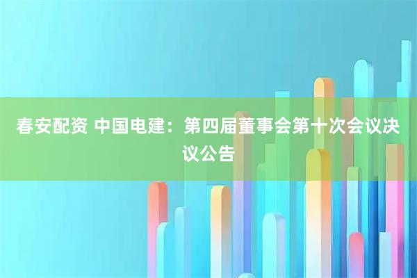 春安配资 中国电建：第四届董事会第十次会议决议公告