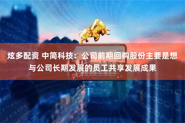 炫多配资 中简科技：公司前期回购股份主要是想与公司长期发展的员工共享发展成果