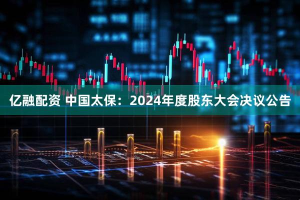 亿融配资 中国太保：2024年度股东大会决议公告