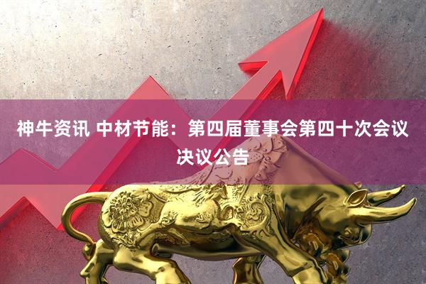 神牛资讯 中材节能：第四届董事会第四十次会议决议公告