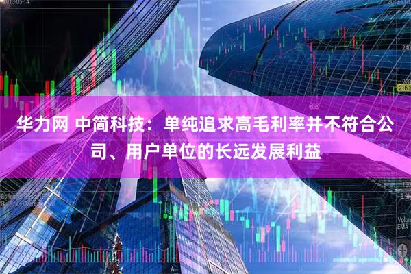 华力网 中简科技：单纯追求高毛利率并不符合公司、用户单位的长远发展利益