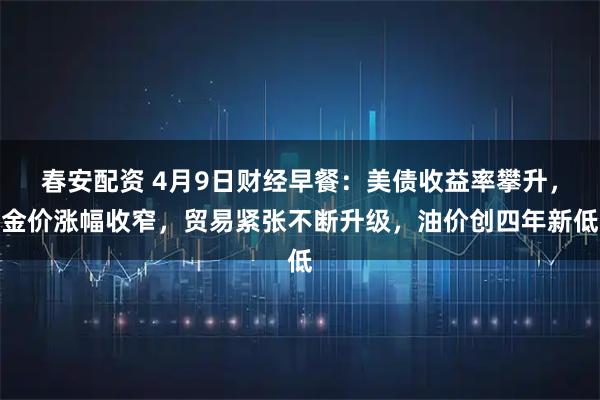 春安配资 4月9日财经早餐：美债收益率攀升，金价涨幅收窄，贸易紧张不断升级，油价创四年新低