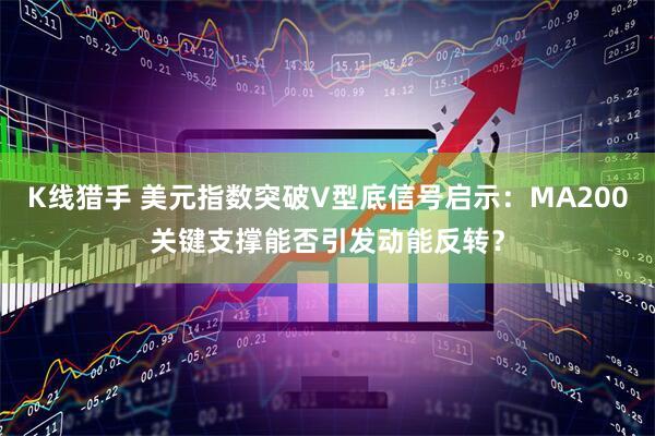 K线猎手 美元指数突破V型底信号启示：MA200关键支撑能否引发动能反转？