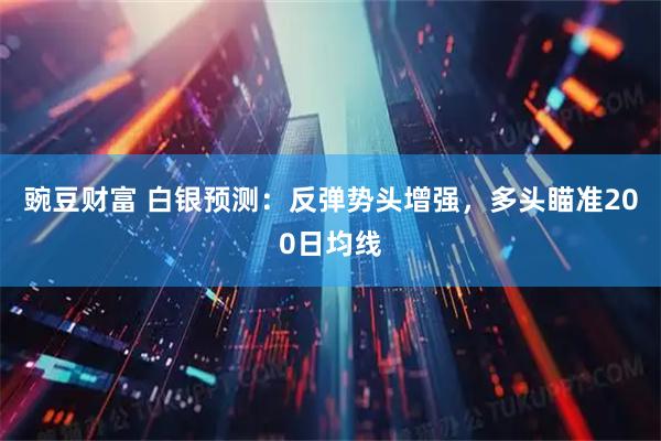 豌豆财富 白银预测：反弹势头增强，多头瞄准200日均线
