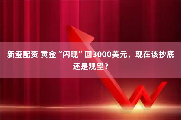 新玺配资 黄金“闪现”回3000美元，现在该抄底还是观望？
