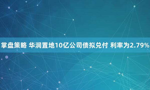 掌盘策略 华润置地10亿公司债拟兑付 利率为2.79%
