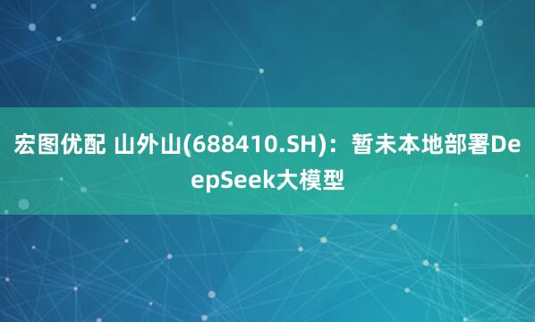 宏图优配 山外山(688410.SH)：暂未本地部署DeepSeek大模型