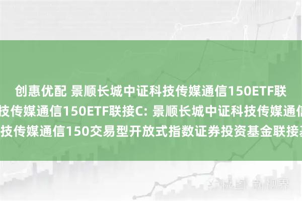 创惠优配 景顺长城中证科技传媒通信150ETF联接A,景顺长城中证科技传媒通信150ETF联接C: 景顺长城中证科技传媒通信150交易型开放式指数证券投资基金联接基金基金合同更新