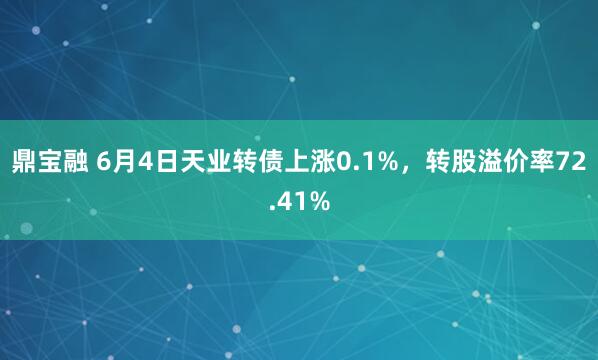 鼎宝融 6月4日天业转债上涨0.1%，转股溢价率72.41%