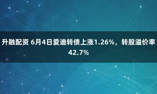 升融配资 6月4日爱迪转债上涨1.26%，转股溢价率42.7%