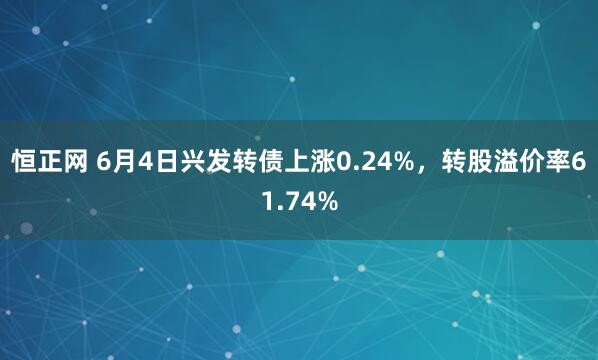 恒正网 6月4日兴发转债上涨0.24%，转股溢价率61.74%